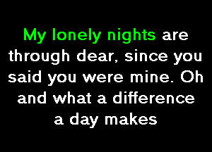 My lonely nights are
through dear, since you
said you were mine. Oh

and what a difference
a day makes