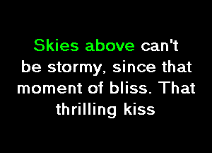 Skies above can't
be stormy, since that

moment of bliss. That
thrilling kiss