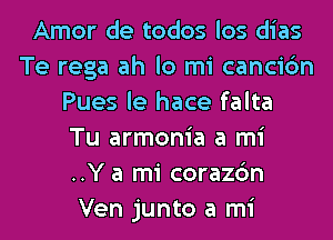 Amor de todos los dias
Te rega ah lo mi cancic'm
Pues le hace falta
Tu armonia a mi
..Y a mi corazc'm
Ven junto a mi