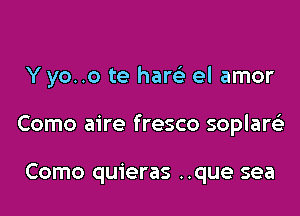 Y yo..o te ham el amor

Como aire fresco soplaw

Como quieras ..que sea