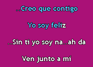 ..Creo que contigo

Yo soy feliz

..Sin ti yo soy na..ah da

Ven junto a mi