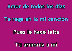 Amor de todos los dias

Te rega ah lo mi canci6n

Pues Ie hace falta

Tu armonia a mi