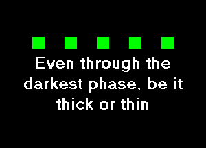 El III E El El
Even through the

darkest phase, be it
thick or thin