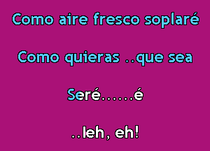 Como aire fresco soplarcia

Como quieras ..que sea

Sere ...... e'

..Ieh,eh!