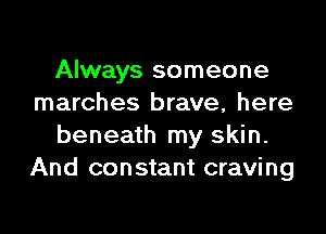 Always someone
marches brave, here

beneath my skin.
And constant craving