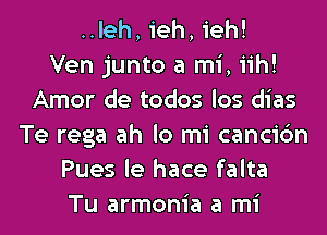 ..leh, ieh, ieh!

Ven junto a mi, iih!
Amor de todos los dias
Te rega ah lo mi cancic'm
Pues le hace falta
Tu armonia a mi