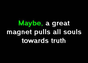 Maybe, a great

magnet pulls all souls
towards truth