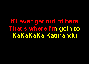 Ifl ever get out of here
That's where I'm goin to

KaKaKaKa Katmandu