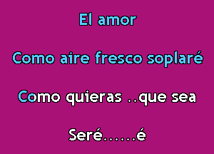 El amor

Como aire fresco soplaw

Como quieras ..que sea

5m ...... 6i