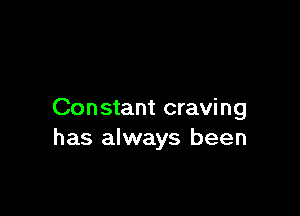 Constant craving
has always been