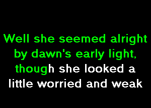 Well she seemed alright
by dawn's early light,
though she looked a

little worried and weak