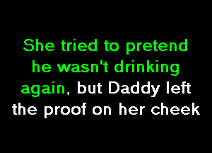 She tried to pretend
he wasn't drinking
again, but Daddy left
the proof on her cheek