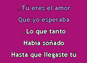 ..TL'1 eres el amor
Que yo esperaba
..Lo que tanto

Habia soriado

Hasta que llegaste tL'I