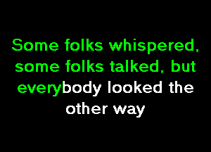 Some folks whispered,

some folks talked, but

everybody looked the
other way