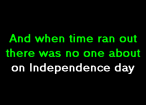 And when time ran out
there was no one about
on Independence day