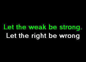 Let the weak be strong.

Let the right be wrong