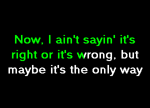 Now, I ain't sayin' it's

right or it's wrong, but
maybe it's the only way