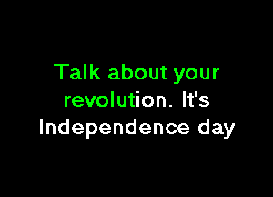 Talk about your

revolution. It's
Independence day