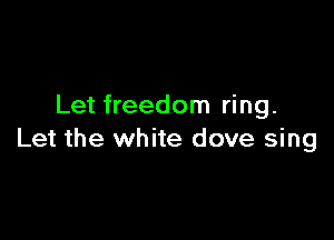 Let freedom ring.

Let the white dove sing
