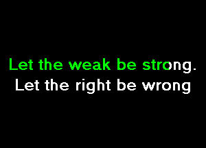 Let the weak be strong.

Let the right be wrong