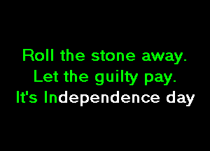 Roll the stone away.

Let the guilty pay.
It's Independence day