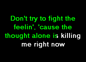 Don't try to fight the
feelin'. 'cause the

thought alone is killing
me right now