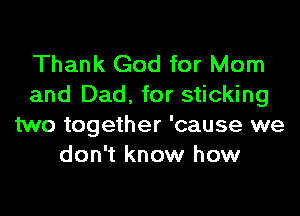 Thank God for Mom
and Dad, for sticking
two together 'cause we
don't know how