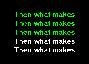 Then what makes
Then what makes

Then what makes
Then what makes
Then what makes