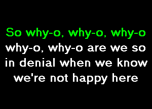 So why-o, why-o, why-o
why-o, why-o are we so

in denial when we know
we're not happy here