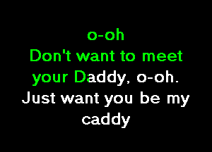 o-oh
Don't want to meet

your Daddy, o-oh.
Just want you be my
caddy