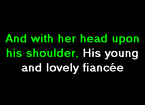 And with her head upon

his shoulder, His young
and lovely fiana'ae