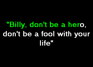 Billy, don't be a hero,

don't be a fool with your
life