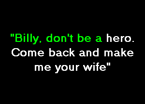 Billy, don't be a hero.

Come back and make
me your wife