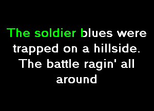 The soldier blues were
trapped on a hillside.

The battle ragin' all
around