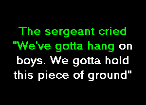 The sergeant cried
We've gotta hang on
boys. We gotta hold
this piece of ground