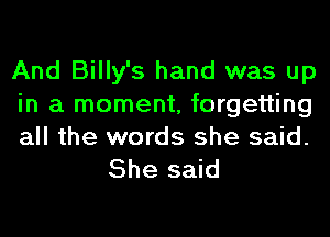 And Billy's hand was up
in a moment, forgetting
all the words she said.

She said