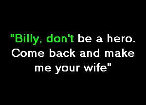 Billy, don't be a hero.

Come back and make
me your wife