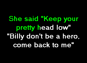 She said Keep your
pretty head low

Billy don't be a hero,
come back to me