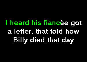 I heard his fianm'ee got

a letter, that told how
Billy died that day