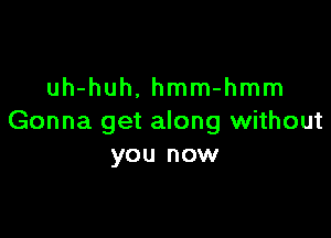 uh-huh. hmm-hmm

Gonna get along without
you now