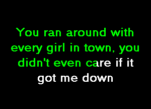 You ran around with
every girl in town, you

didn't even care if it
got me down