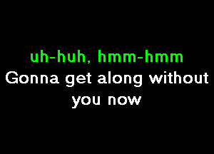 uh-huh. hmm-hmm

Gonna get along without
you now