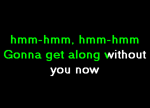 hmm-hmm, hmm-hmm

Gonna get along without
you now