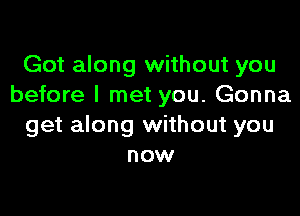 Got along without you
before I met you. Gonna

get along without you
now