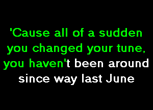 'Cause all of a sudden
you changed your tune,
you haven't been around

since way last June