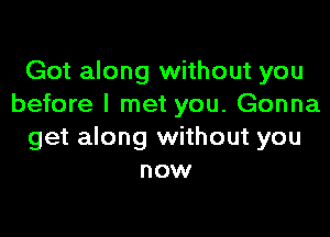 Got along without you
before I met you. Gonna

get along without you
now