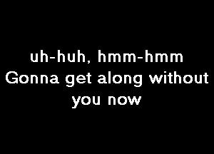 uh-huh. hmm-hmm

Gonna get along without
you now