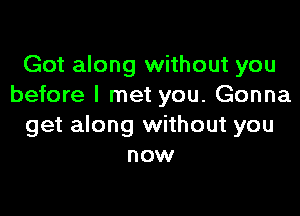 Got along without you
before I met you. Gonna

get along without you
now