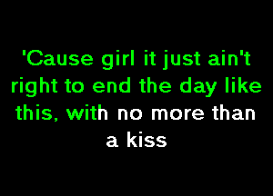 'Cause girl it just ain't
right to end the day like

this, with no more than
a kiss