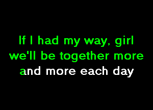 If I had my way, girl

we'll be together more
and more each day